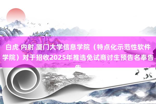 白虎 内射 厦门大学信息学院（特点化示范性软件学院）对于招收2025年推选免试商讨生预告名奉告