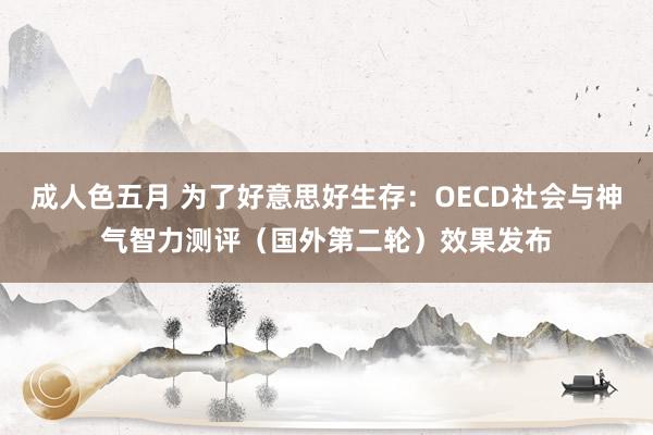 成人色五月 为了好意思好生存：OECD社会与神气智力测评（国外第二轮）效果发布