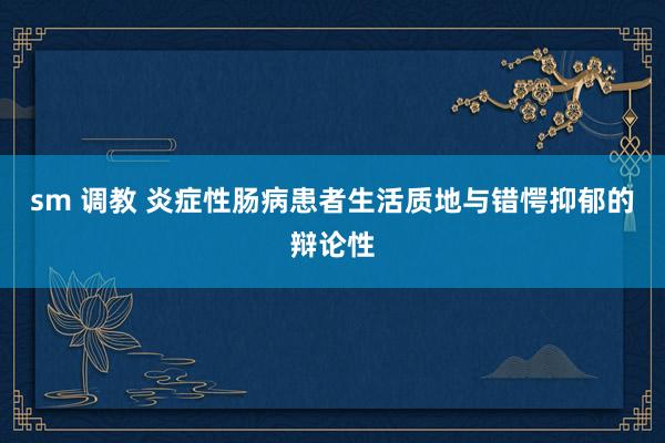 sm 调教 炎症性肠病患者生活质地与错愕抑郁的辩论性