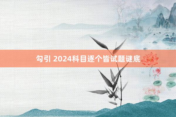 勾引 2024科目逐个皆试题谜底