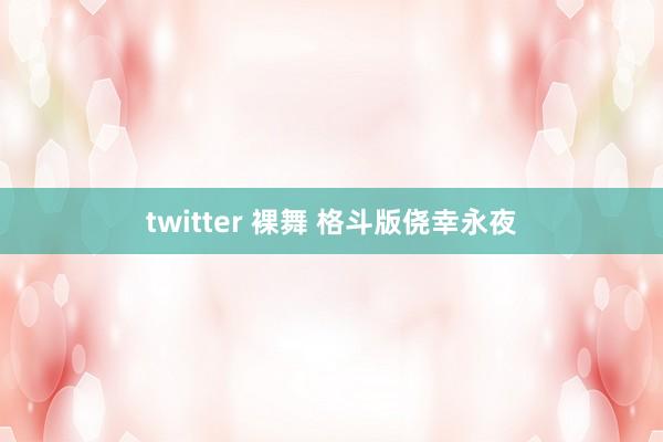 twitter 裸舞 格斗版侥幸永夜