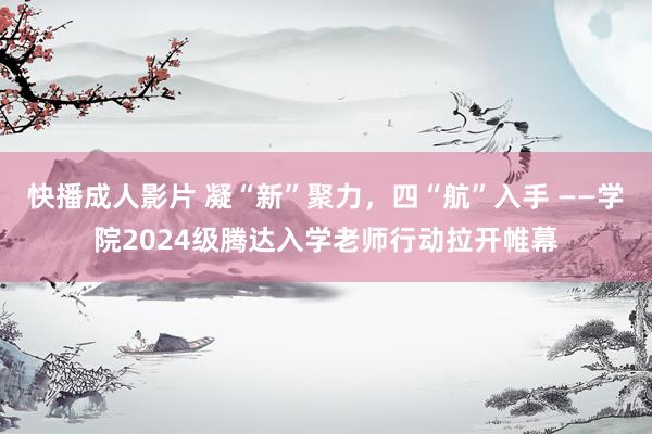 快播成人影片 凝“新”聚力，四“航”入手 ——学院2024级腾达入学老师行动拉开帷幕