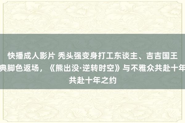 快播成人影片 秃头强变身打工东谈主、吉吉国王等经典脚色返场，《熊出没·逆转时空》与不雅众共赴十年之约