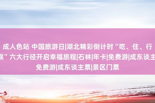 成人色站 中国旅游日|湖北精彩倒计时“吃、住、行、游、购、娱”六大行径开启幸福旅程|石林|年卡|免费游|成东谈主票|景区门票