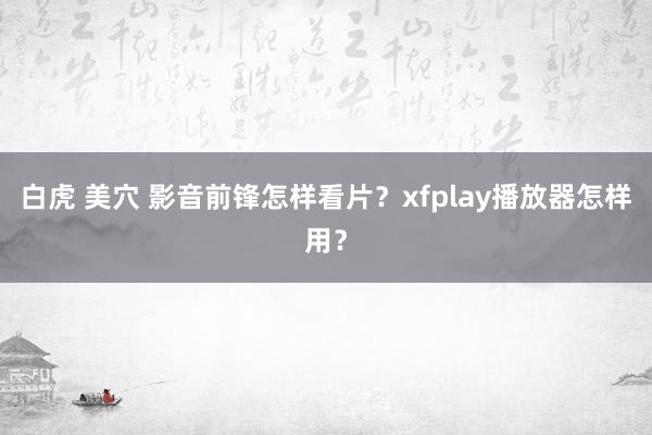 白虎 美穴 影音前锋怎样看片？xfplay播放器怎样用？