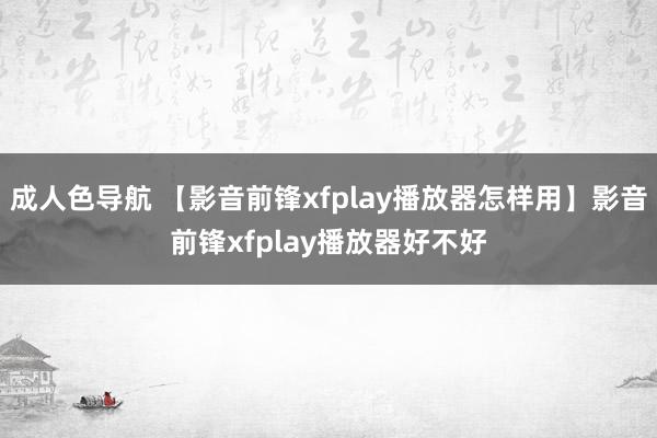 成人色导航 【影音前锋xfplay播放器怎样用】影音前锋xfplay播放器好不好