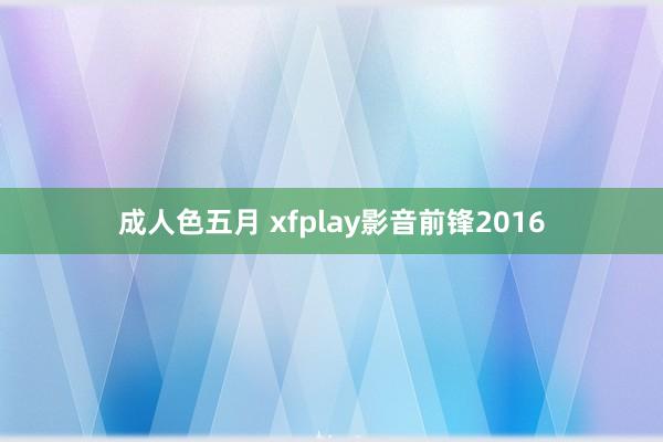 成人色五月 xfplay影音前锋2016