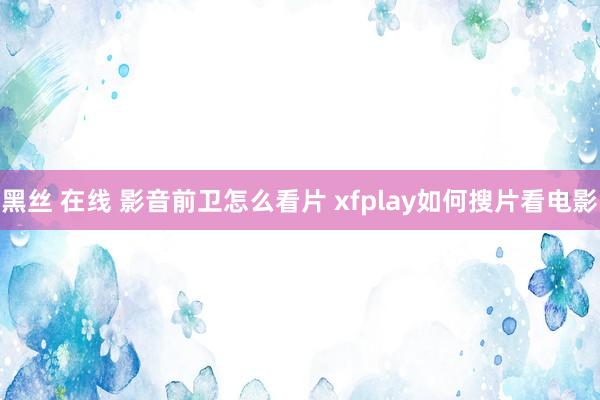 黑丝 在线 影音前卫怎么看片 xfplay如何搜片看电影