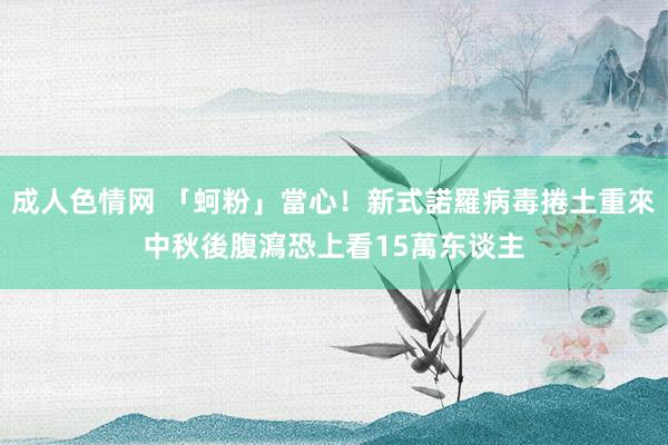 成人色情网 「蚵粉」當心！新式諾羅病毒捲土重來　中秋後腹瀉恐上看15萬东谈主