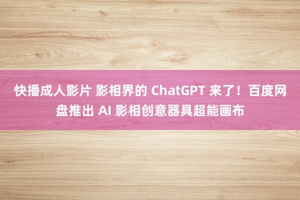 快播成人影片 影相界的 ChatGPT 来了！百度网盘推出 AI 影相创意器具超能画布