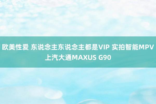 欧美性爱 东说念主东说念主都是VIP 实拍智能MPV上汽大通MAXUS G90