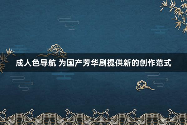 成人色导航 为国产芳华剧提供新的创作范式