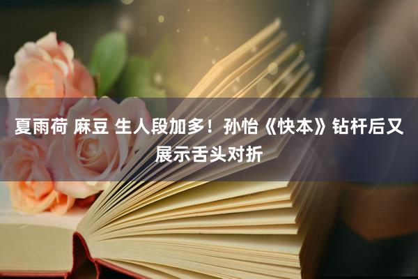 夏雨荷 麻豆 生人段加多！孙怡《快本》钻杆后又展示舌头对折