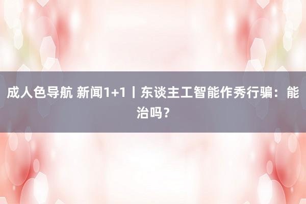 成人色导航 新闻1+1丨东谈主工智能作秀行骗：能治吗？