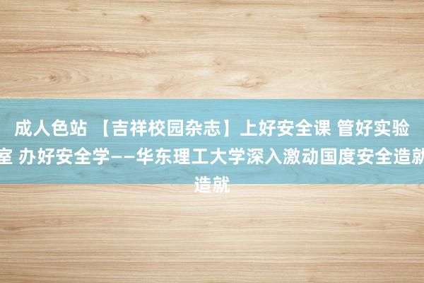 成人色站 【吉祥校园杂志】上好安全课 管好实验室 办好安全学——华东理工大学深入激动国度安全造就