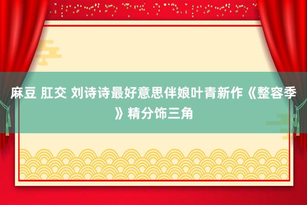 麻豆 肛交 刘诗诗最好意思伴娘叶青新作《整容季》精分饰三角