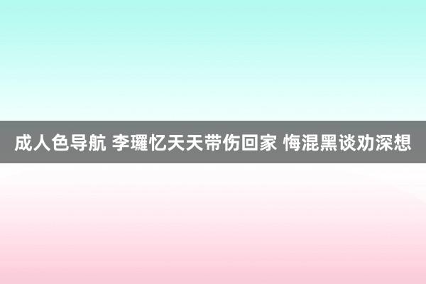 成人色导航 李㼈忆天天带伤回家 悔混黑谈劝深想