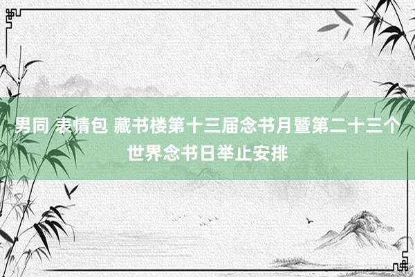 男同 表情包 藏书楼第十三届念书月暨第二十三个世界念书日举止安排