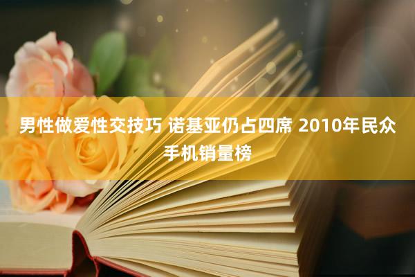 男性做爱性交技巧 诺基亚仍占四席 2010年民众手机销量榜