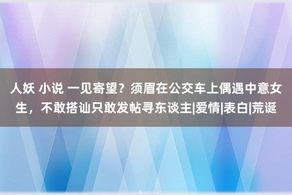 人妖 小说 一见寄望？须眉在公交车上偶遇中意女生，不敢搭讪只敢发帖寻东谈主|爱情|表白|荒诞