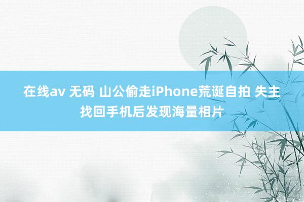 在线av 无码 山公偷走iPhone荒诞自拍 失主找回手机后发现海量相片