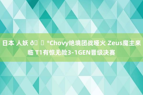 日本 人妖 🎮Chovy绝境团战哑火 Zeus魔主来临 T1有惊无险3-1GEN晋级决赛