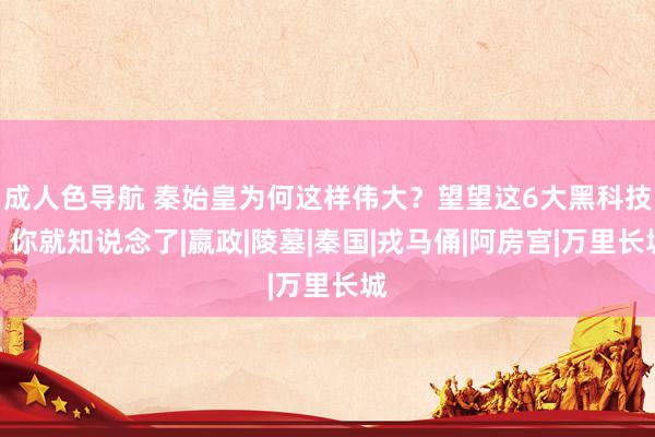 成人色导航 秦始皇为何这样伟大？望望这6大黑科技，你就知说念了|嬴政|陵墓|秦国|戎马俑|阿房宫|万里长城