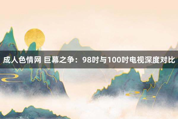 成人色情网 巨幕之争：98吋与100吋电视深度对比