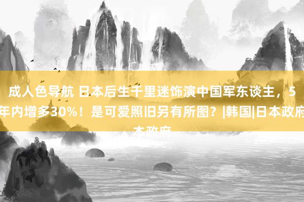 成人色导航 日本后生千里迷饰演中国军东谈主，5年内增多30%！是可爱照旧另有所图？|韩国|日本政府