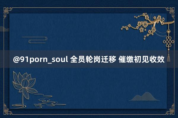 @91porn_soul 全员轮岗迁移 催缴初见收效