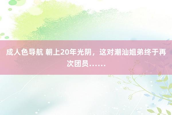 成人色导航 朝上20年光阴，这对潮汕姐弟终于再次团员……