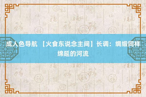 成人色导航 【火食东说念主间】长调：绸缎同样绵延的河流