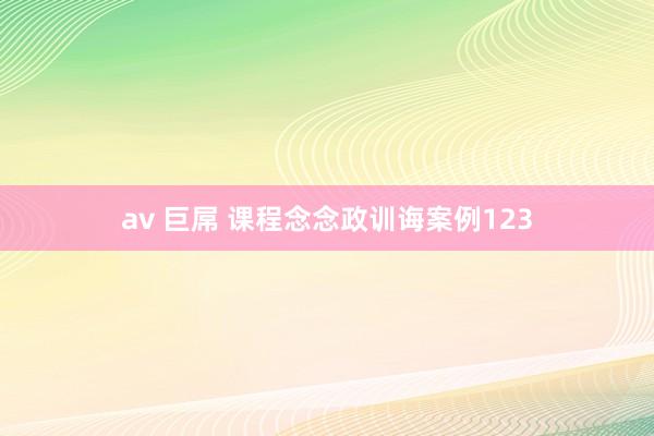 av 巨屌 课程念念政训诲案例123