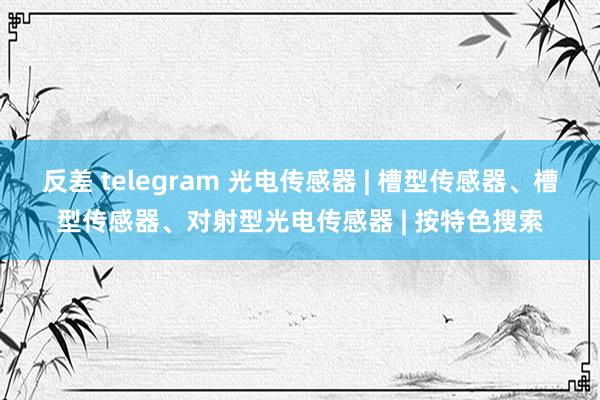 反差 telegram 光电传感器 | 槽型传感器、槽型传感器、对射型光电传感器 | 按特色搜索