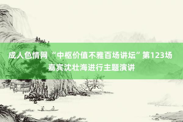 成人色情网 “中枢价值不雅百场讲坛”第123场 嘉宾沈壮海进行主题演讲