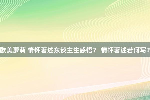 欧美萝莉 情怀著述东谈主生感悟？ 情怀著述若何写？