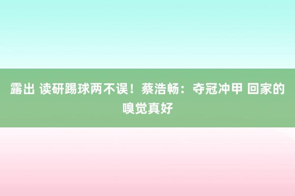 露出 读研踢球两不误！蔡浩畅：夺冠冲甲 回家的嗅觉真好