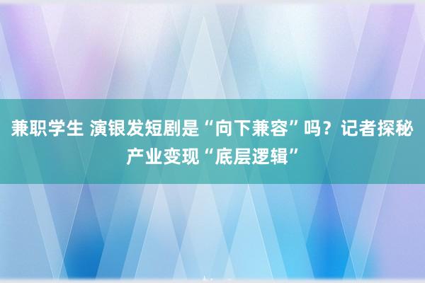 兼职学生 演银发短剧是“向下兼容”吗？记者探秘产业变现“底层逻辑”