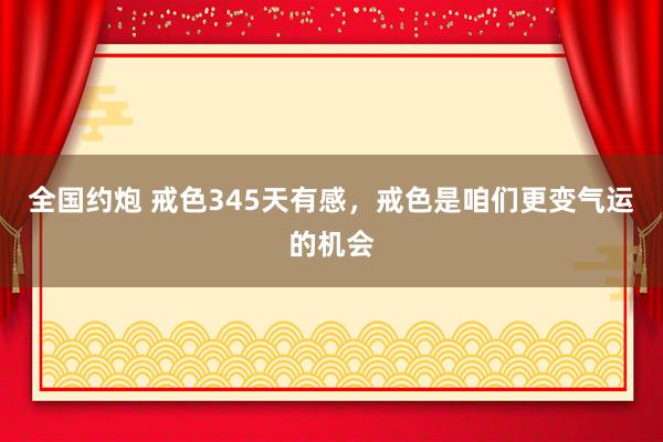 全国约炮 戒色345天有感，戒色是咱们更变气运的机会