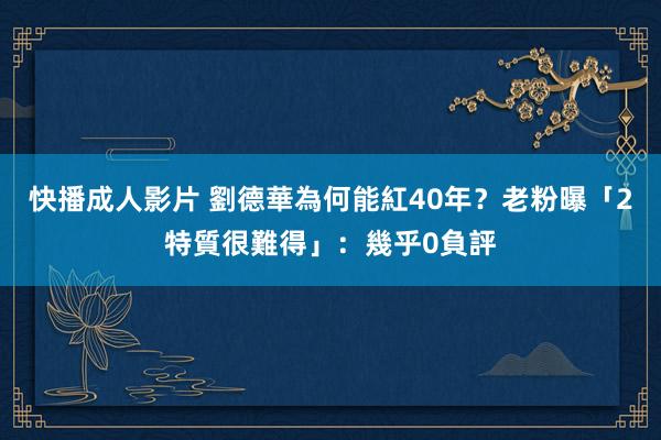 快播成人影片 劉德華為何能紅40年？　老粉曝「2特質很難得」：幾乎0負評