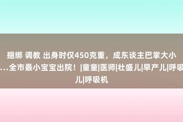 捆绑 调教 出身时仅450克重，成东谈主巴掌大小……全市最小宝宝出院！|童童|医师|壮盛儿|早产儿|呼吸机