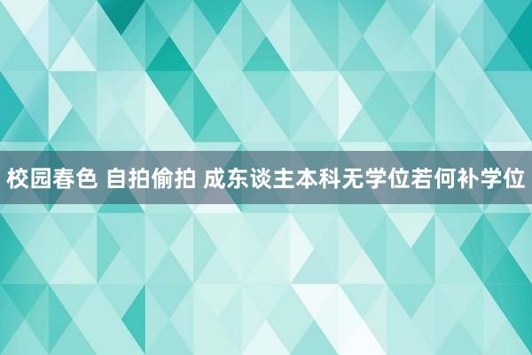 校园春色 自拍偷拍 成东谈主本科无学位若何补学位