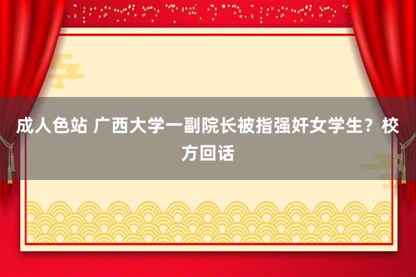 成人色站 广西大学一副院长被指强奸女学生？校方回话