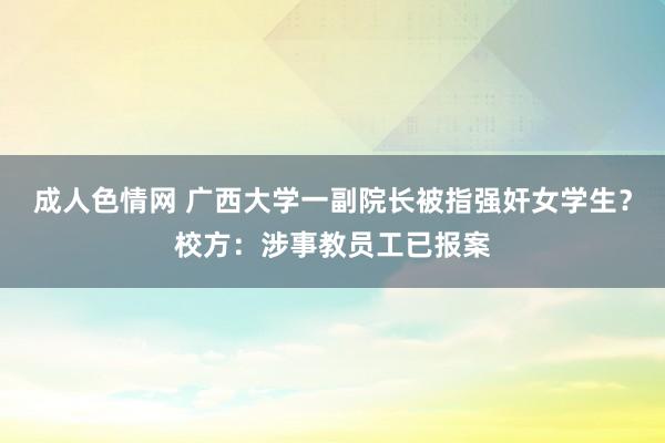 成人色情网 广西大学一副院长被指强奸女学生？校方：涉事教员工已报案