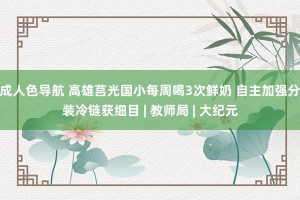 成人色导航 高雄莒光国小每周喝3次鲜奶 自主加强分装冷链获细目 | 教师局 | 大纪元