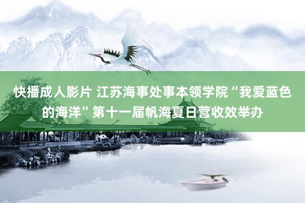 快播成人影片 江苏海事处事本领学院“我爱蓝色的海洋”第十一届帆海夏日营收效举办