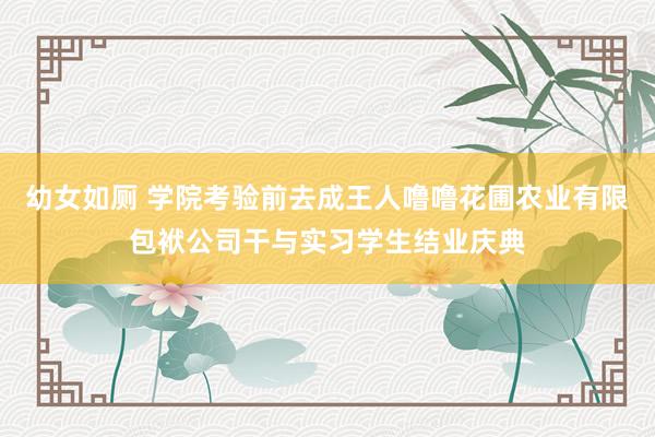 幼女如厕 学院考验前去成王人噜噜花圃农业有限包袱公司干与实习学生结业庆典