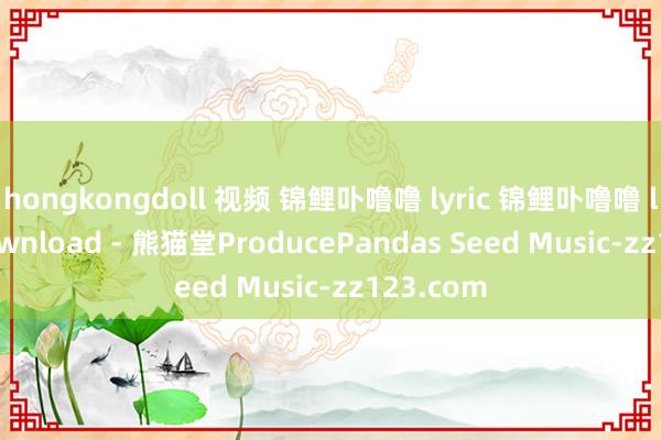 hongkongdoll 视频 锦鲤卟噜噜 lyric 锦鲤卟噜噜 lyrics download - 熊猫堂ProducePandas Seed Music-zz123.com