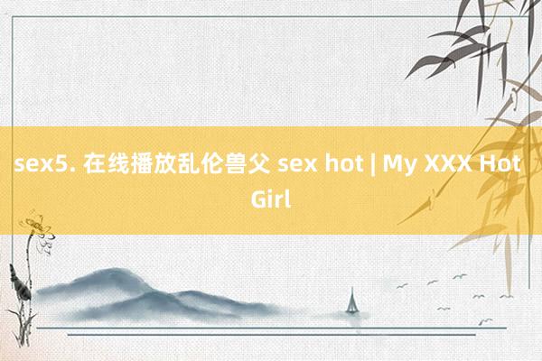 sex5. 在线播放乱伦兽父 sex hot | My XXX Hot Girl