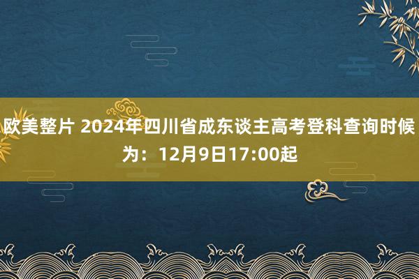 欧美整片 2024年四川省成东谈主高考登科查询时候为：12月9日17:00起